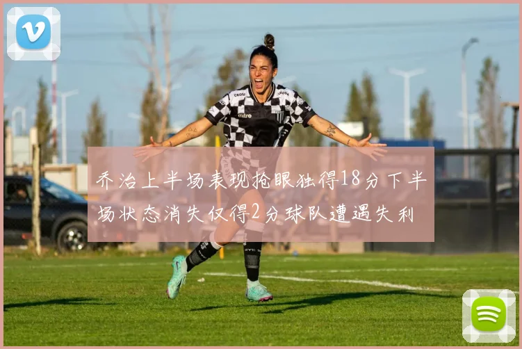 乔治上半场表现抢眼独得18分下半场状态消失仅得2分球队遭遇失利
