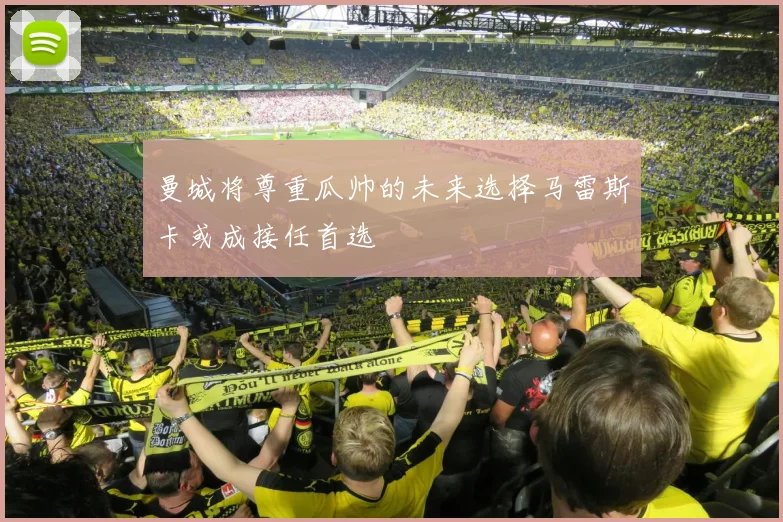 曼城将尊重瓜帅的未来选择马雷斯卡或成接任首选