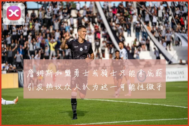 詹姆斯加盟勇士或骑士只能拿底薪引发热议众人认为这一可能性微乎其微