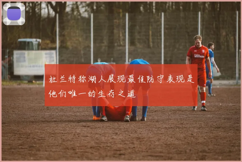 杜兰特称湖人展现最佳防守表现是他们唯一的生存之道