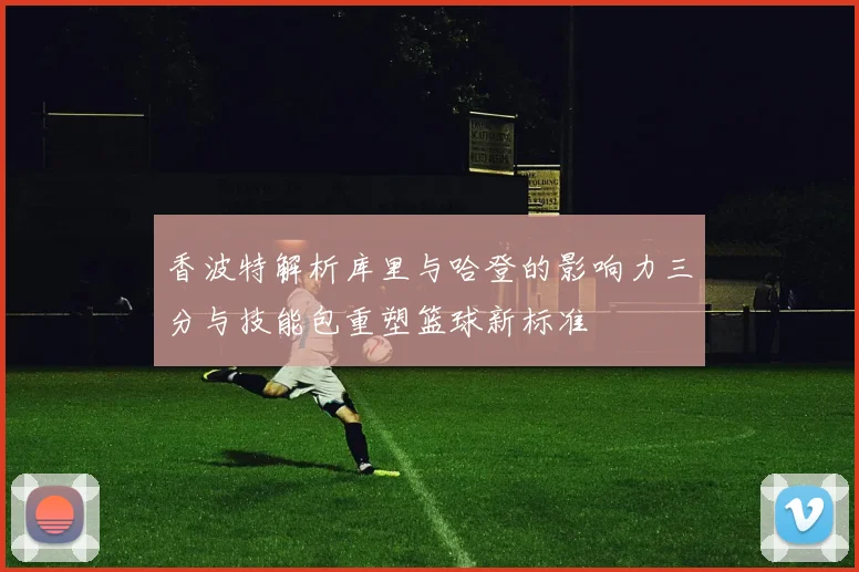 香波特解析库里与哈登的影响力三分与技能包重塑篮球新标准