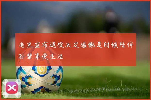 老里宣布退役决定感慨是时候陪伴孙辈享受生活