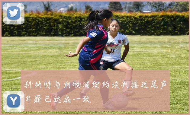 科纳特与利物浦续约谈判接近尾声年薪已达成一致