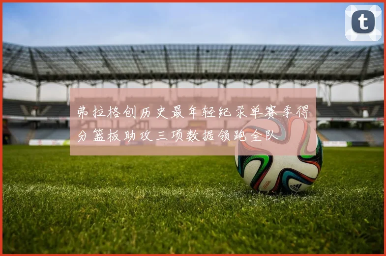 弗拉格创历史最年轻纪录单赛季得分篮板助攻三项数据领跑全队