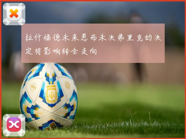 拉什福德未来悬而未决弗里克的决定将影响转会走向